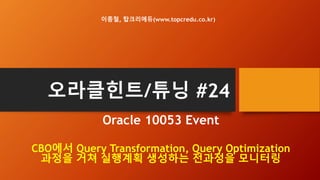 오라클힌트/튜닝 #24
Oracle 10053 Event
CBO에서 Query Transformation, Query Optimization
과정을 거쳐 실행계획 생성하는 전과정을 모니터링
이종철, 탑크리에듀(www.t...
