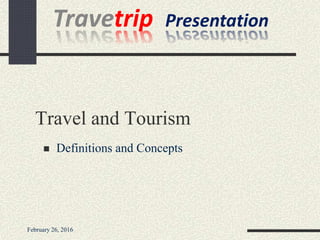 Travel and Tourism
 Definitions and Concepts
Travetrip Presentation
February 26, 2016
 