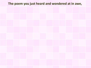 The poem you just heard and wondered at in awe,
 