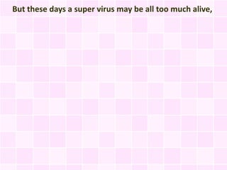 But these days a super virus may be all too much alive,
 