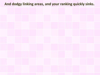 And dodgy linking areas, and your ranking quickly sinks.
 