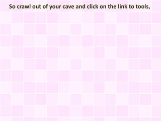 So crawl out of your cave and click on the link to tools,
 