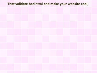That validate bad html and make your website cool,
 