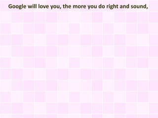 Google will love you, the more you do right and sound,
 