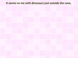 It seems to me with dinosaurs just outside the cave,
 