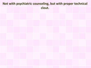 Not with psychiatric counseling, but with proper technical
                          clout.
 