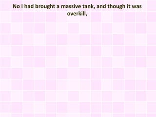 No I had brought a massive tank, and though it was
                    overkill,
 
