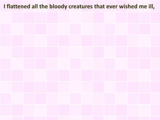 I flattened all the bloody creatures that ever wished me ill,
 