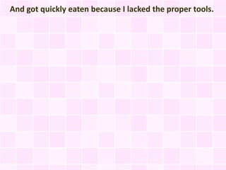 And got quickly eaten because I lacked the proper tools.
 