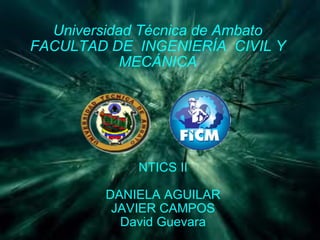 Universidad Técnica de Ambato FACULTAD DE  INGENIERÍA  CIVIL Y MECÁNICA NTICS II DANIELA AGUILAR JAVIER CAMPOS David Guevara 