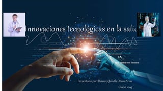 Innovaciones tecnológicas en la salud.
Presentado por: Brisnny Julieth Otavo Arias
Curso 1005
 