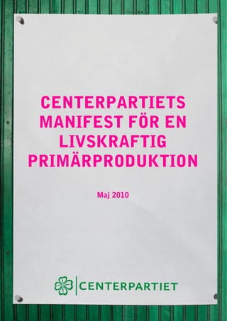  




     CENTERPARTIETS
     MANIFEST FÖR EN
       LIVSKRAFTIG
    PRIMÄRPRODUKTION
          Maj 2010




 
 