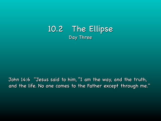 10.2      The Ellipse
                         Day Three




John 14:6 "Jesus said to him, “I am the way, and the truth,
and the life. No one comes to the Father except through me."
 