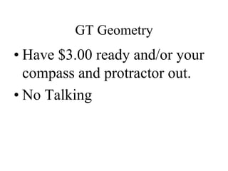 GT Geometry 
• Have $3.00 ready and/or your 
compass and protractor out. 
• No Talking 
 