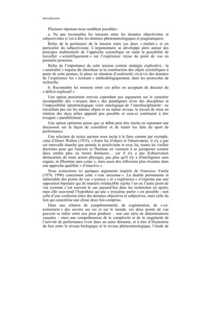 Introduction


    Plusieurs réponses nous semblent possibles :
    a. Ne pas reconnaître les tensions entre les données objectivistes et
subjectivistes (c’est à dire les données phénoménologiques et pragmatiques).
    Refus de la pertinence de la tension entre ces deux « réalités » et en
particulier du subjectivisme. L’argumentaire se développe alors autour des
principes traditionnels de l’approche scientifique en niant la possibilité de
travailler « scientifiquement » sur l’expérience vécue du point de vue en
première personne.
    Refus de l’importance de cette tension comme stratégie explicative : la
« neutralité » requise du chercheur et la construction des objets scientifiques à
partir de cette posture, le place en situation d’extériorité vis-à-vis des données
de l’expérience les « écrasant » méthodologiquement, dans les protocoles de
recherche.
    b. Reconnaître les tensions entre ces pôles en acceptant de discuter du
« déficit explicatif »
    Une option pessimiste renvoie cependant aux arguments sur le caractère
incompatible des « noyaux durs » des paradigmes et/ou des disciplines et
l’impossibilité épistémologique voire ontologique de l’interdisciplinarité : ne
travaillant pas sur les mêmes objets et au même niveau, le travail de mise en
relation des deux pôles apparaît peu possible et ceux-ci continuent à être
évoqués « parallèlement ».
    Une option optimiste pense que ce débat peut être résolu en reprenant une
discussion sur la façon de considérer et de traiter les faits du sport de
performance.
    Une relecture de textes anciens nous incite à le faire comme par exemple,
celui d’Henri Wallon (1935), « Entre lui (l'objet) et l'observateur, il n'y a pas
cet intervalle étanche que postule le positivisme et avec lui, toutes les vieilles
doctrines pour qui l'univers et l'homme en viennent à se juxtaposer comme
deux entités plus ou moins distinctes.... car il n'y a pas d'observation
désincarnée de toute action physique, pas plus qu'il n'y a d'intelligence sans
organe, ni d'homme sans corps », mais aussi des réflexions plus récentes dans
une approche qualifiée « d’énactive ».
    Nous avancerons ici quelques arguments inspirés de Francisco Varela
(1976, 1996) concernant cette « voie moyenne ». La dualité permanente et
inéluctable des points de vue « science » et « expérience » n’exprime pas une
opposition bipolaire qui de manière irréductible rejette l’un ou l’autre point de
vue (comme c’est souvent le cas aujourd’hui dans les recherches en sport),
mais elle sous-tend l’hypothèse qu’une « troisième partie » est possible : non
celle d’une confusion entre des données objectives et subjectives, mais celle du
lien qui caractérise une chose deux fois comprise.
    Dans une relation de complémentarité, de cogénération, de « co-
avènement » des savoirs sur soi et sur le monde, ces deux points de vue
peuvent se mêler entre eux pour produire – non une série de déterminations
causales – mais une compréhension de la complexité et de la singularité de
l’activité de performance (voir dans un autre domaine, et à titre d’illustration
du lien entre le niveau biologique et le niveau phénoménologique, l’étude de
 
