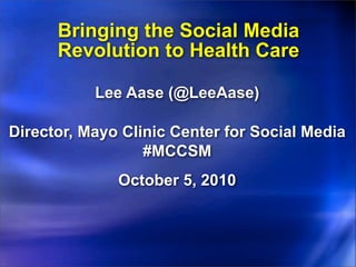 Bringing the Social Media
      Revolution to Health Care

           Lee Aase (@LeeAase)

Director, Mayo Clinic Center for Social Media
                  #MCCSM
              October 5, 2010
 