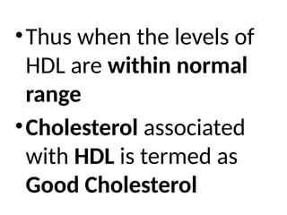 •Thus when the levels of
HDL are within normal
range
•Cholesterol associated
with HDL is termed as
Good Cholesterol
 