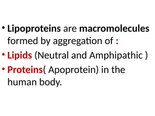 • Lipoproteins are macromolecules
formed by aggregation of :
• Lipids (Neutral and Amphipathic )
• Proteins( Apoprotein) in the
human body.
 