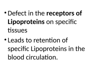 •Defect in the receptors of
Lipoproteins on specific
tissues
•Leads to retention of
specific Lipoproteins in the
blood circulation.
 
