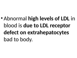 • Abnormal high levels of LDL in
blood is due to LDL receptor
defect on extrahepatocytes
bad to body.
 