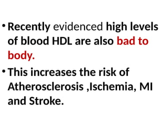 • Recently evidenced high levels
of blood HDL are also bad to
body.
• This increases the risk of
Atherosclerosis ,Ischemia, MI
and Stroke.
 