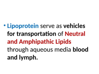• Lipoprotein serve as vehicles
for transportation of Neutral
and Amphipathic Lipids
through aqueous media blood
and lymph.
 