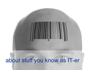 about stuff you know as IT-er