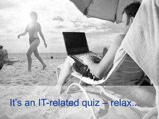It’s an IT-related quiz – relax...