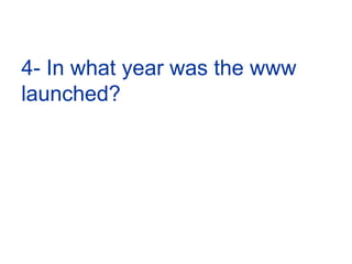 4- In what year was the www launched?