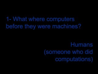1- What where computers before they were machines?Humans (someone who did computations)
