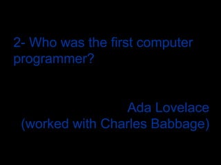 2- Who was the first computer programmer?Ada Lovelace (worked with Charles Babbage)