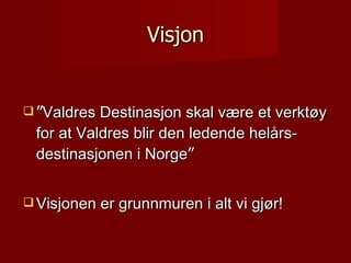 Visjon <ul><li>” Valdres Destinasjon skal være et verktøy for at Valdres blir den ledende helårs- destinasjonen i Norge ” ...