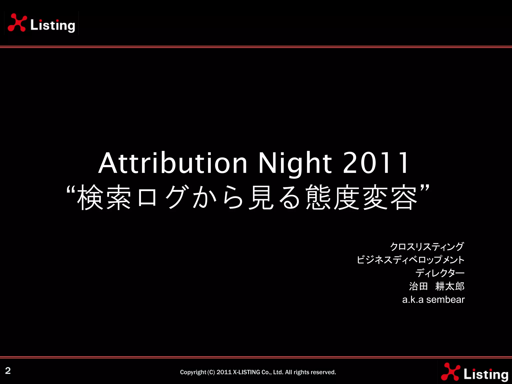 Attribution Night 2011
    “検索ログから見る態度変容”
                                                                             クロスリスティング
                                                                         ビジネスディベロップメント
                                                                                 ディレクター
                                                                               治田 耕太郎
                                                                              a.k.a sembear




2          Copyright (C) 2011 X-LISTING Co., Ltd. All rights reserved.
 