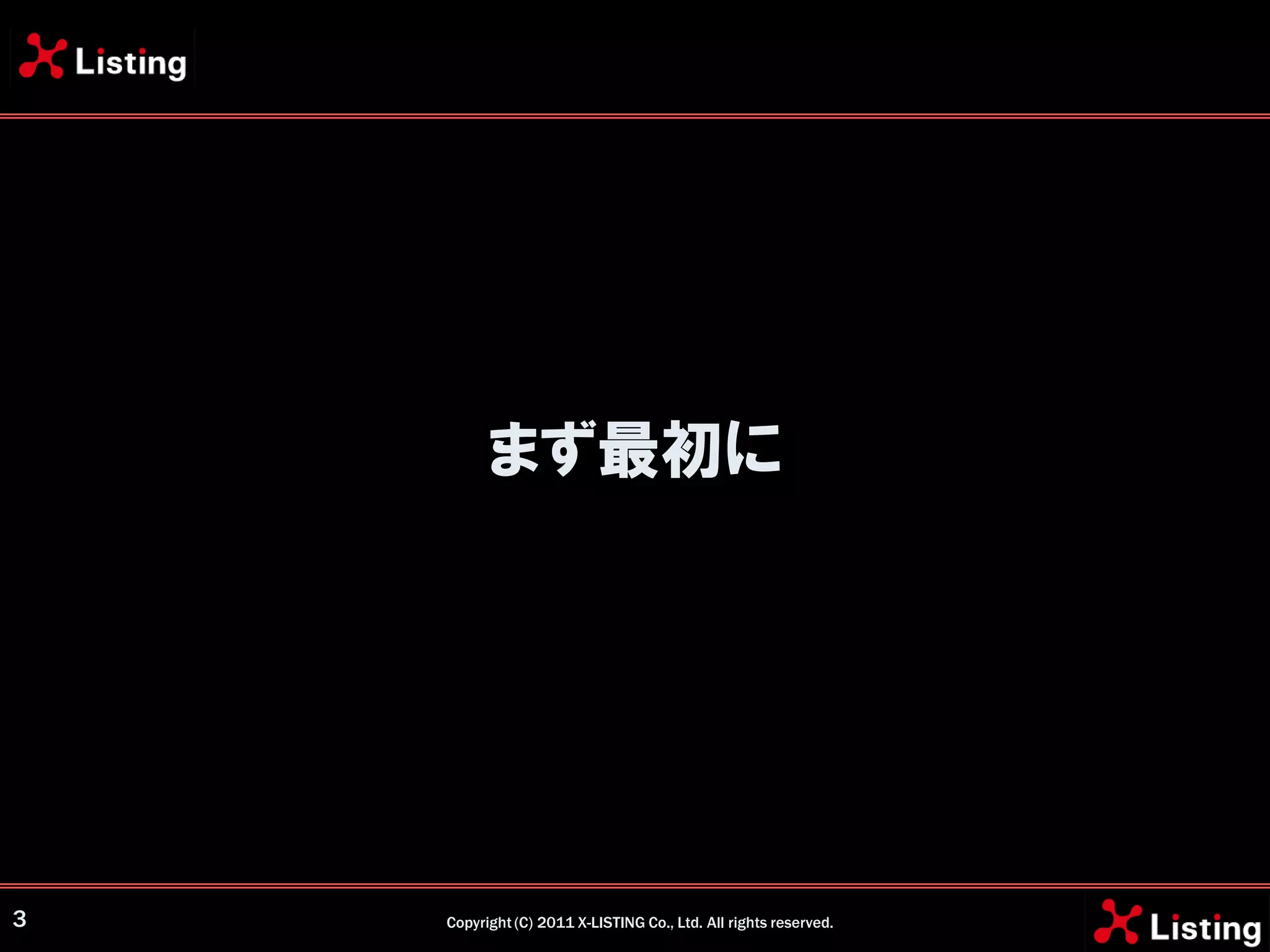 まず最初に




3   Copyright (C) 2011 X-LISTING Co., Ltd. All rights reserved.
 