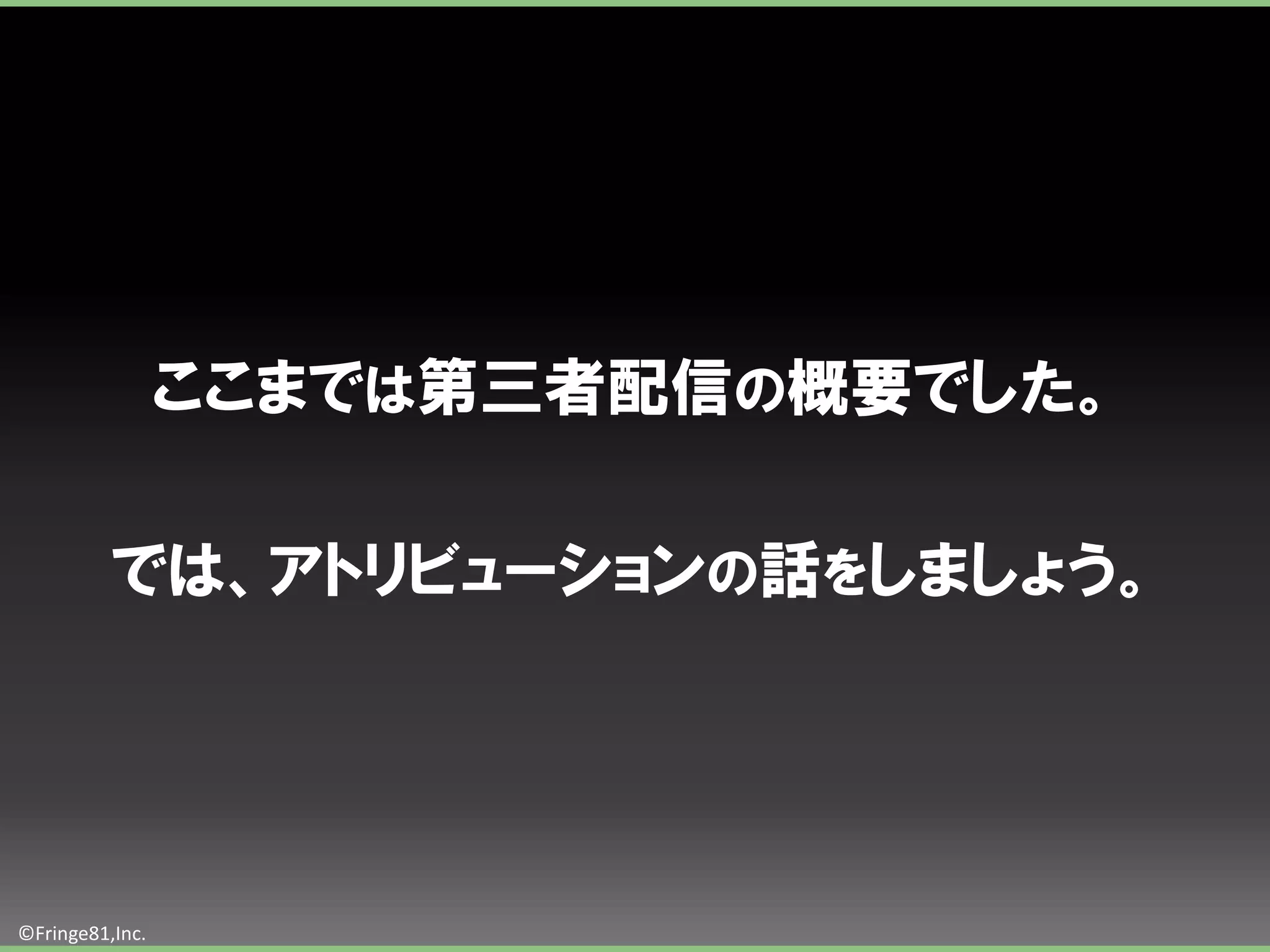 ここまでは第三者配信の概要でした。

          では、アトリビューションの話をしましょう。




©Fringe81,Inc.
 