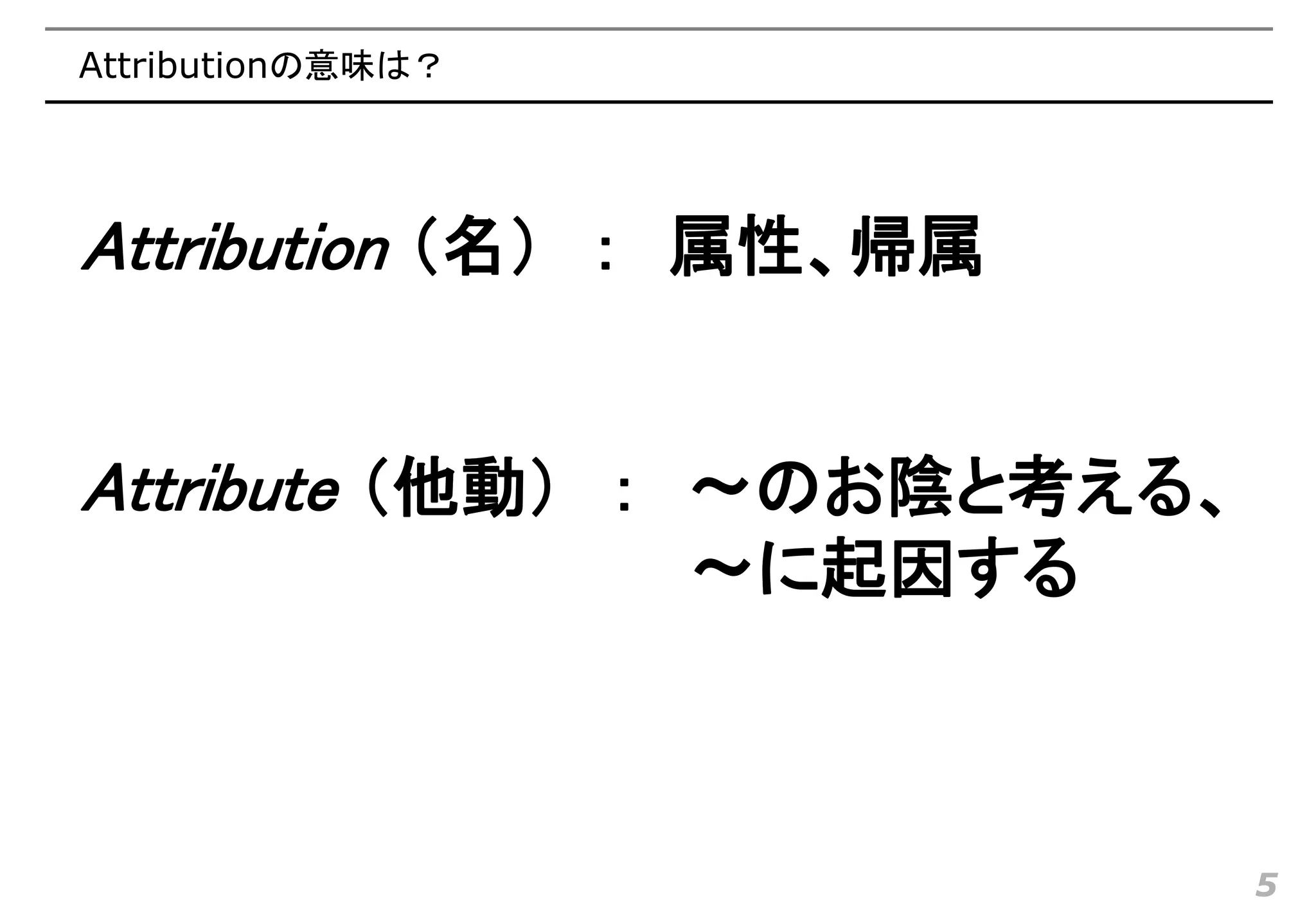 Attributionの意味は？




Attribution （名） ： 属性、帰属


Attribute （他動） ： 〜のお陰と考える、
                   〜に起因する



                             5
 