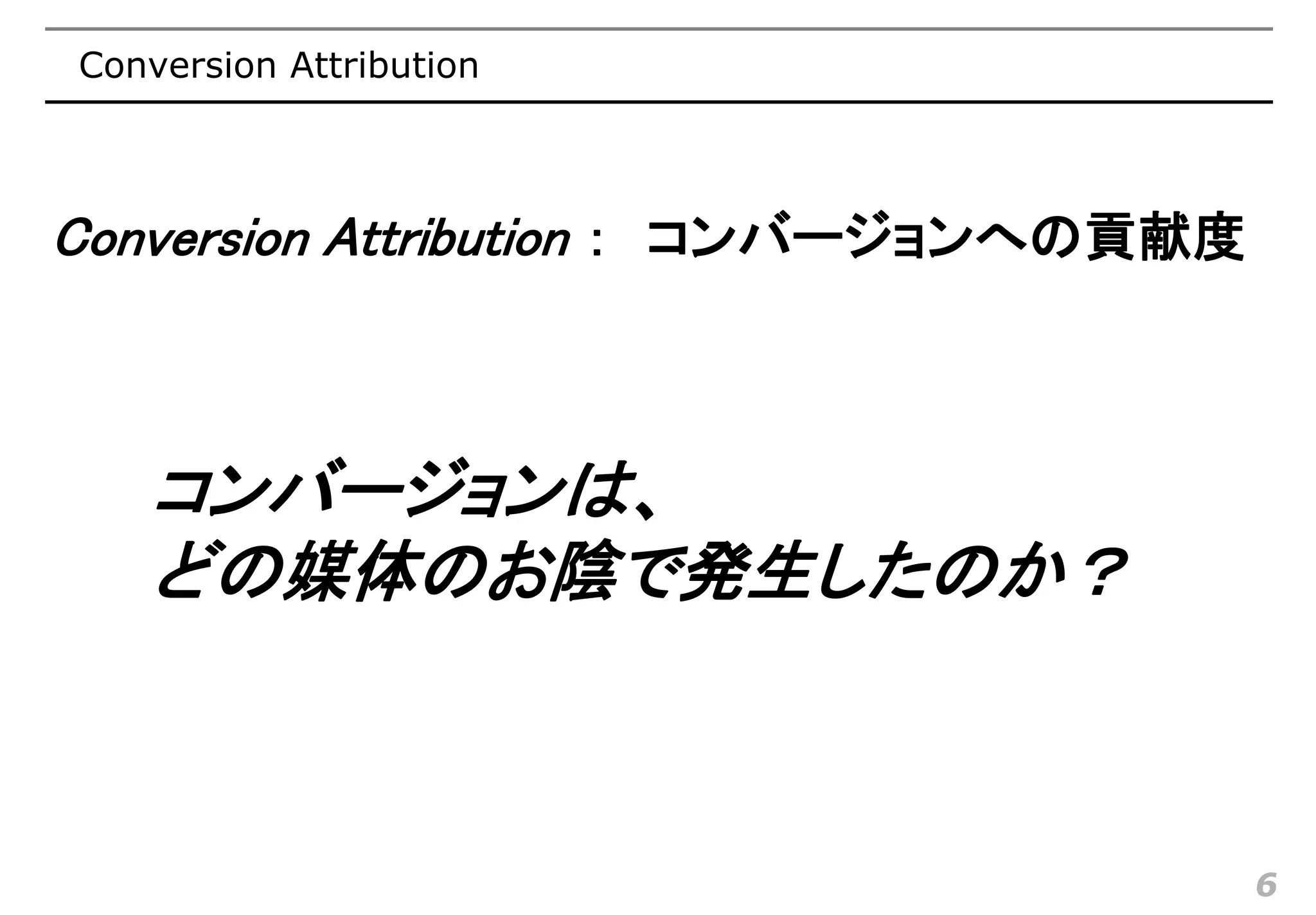 Conversion Attribution



Conversion Attribution ： コンバージョンへの貢献度



    コンバージョンは、
    どの媒体のお陰で発生したのか？



                                        6
 
