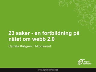 23 saker - en fortbildning på nätet om webb 2.0 Camilla Källgren, IT-konsulent 