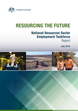RESOURCING THE FUTURE 
RESOURCING THE FUTURE 
National Resources Sector 
Employment Taskforce 
National Resources Sector 
Final Report 
Employment Taskforce 
July 2010 
Report 
July 2010 
 