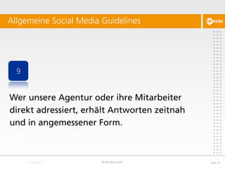 Allgemeine Social Media Guidelines




 9


Wer unsere Agentur oder ihre Mitarbeiter
direkt adressiert, erhält Antworten zeitnah
und in angemessener Form.



                        © DFKOM GmbH          Slide 10
 