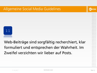 Allgemeine Social Media Guidelines




 11


Web-Beiträge sind sorgfältig recherchiert, klar
formuliert und entsprechen der Wahrheit. Im
Zweifel verzichten wir lieber auf Posts.



                        © DFKOM GmbH              Slide 12
 
