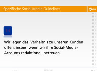 Spezifische Social Media Guidelines




 14


Wir legen das Verhältnis zu unseren Kunden
offen, insbes. wenn wir ihre Social-Media-
Accounts redaktionell betreuen.



                        © DFKOM GmbH         Slide 15
 