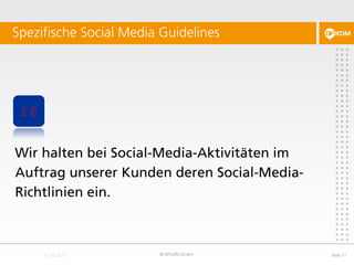 Spezifische Social Media Guidelines




 16


Wir halten bei Social-Media-Aktivitäten im
Auftrag unserer Kunden deren Social-Media-
Richtlinien ein.



                        © DFKOM GmbH         Slide 17
 