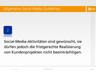 Allgemeine Social Media Guidelines




 2


Social-Media-Aktivitäten sind gewünscht, sie
dürfen jedoch die fristgerechte Realisierung
von Kundenprojekten nicht beeinträchtigen.



                        © DFKOM GmbH           Slide 3
 