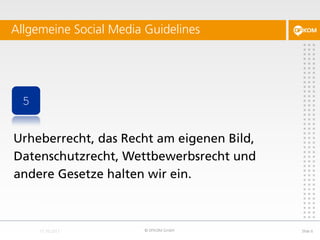 Allgemeine Social Media Guidelines




 5


Urheberrecht, das Recht am eigenen Bild,
Datenschutzrecht, Wettbewerbsrecht und
andere Gesetze halten wir ein.



                        © DFKOM GmbH       Slide 6
 