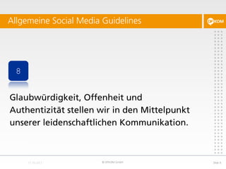 Allgemeine Social Media Guidelines




 8


Glaubwürdigkeit, Offenheit und
Authentizität stellen wir in den Mittelpunkt
unserer leidenschaftlichen Kommunikation.



                        © DFKOM GmbH           Slide 9
 