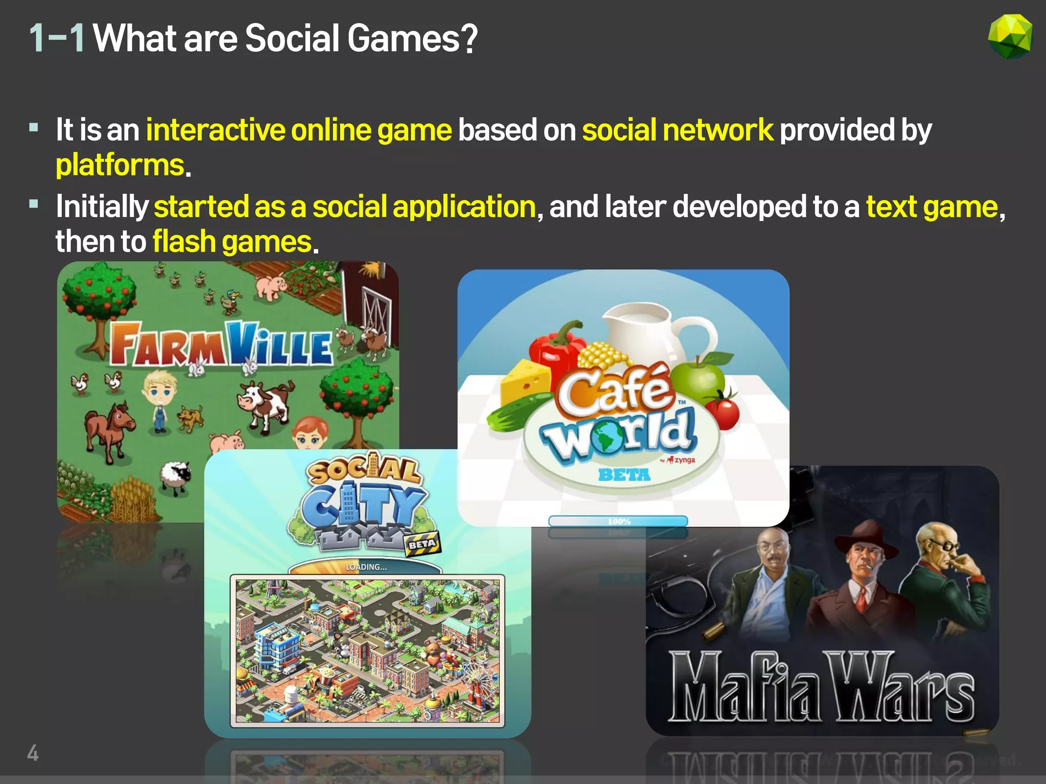 1-1 What are Social Games?

 It is an interactive online game based on social network provided by
  platforms.
 Initially started as a social application, and later developed to a text game,
  then to flash games.




4
 
