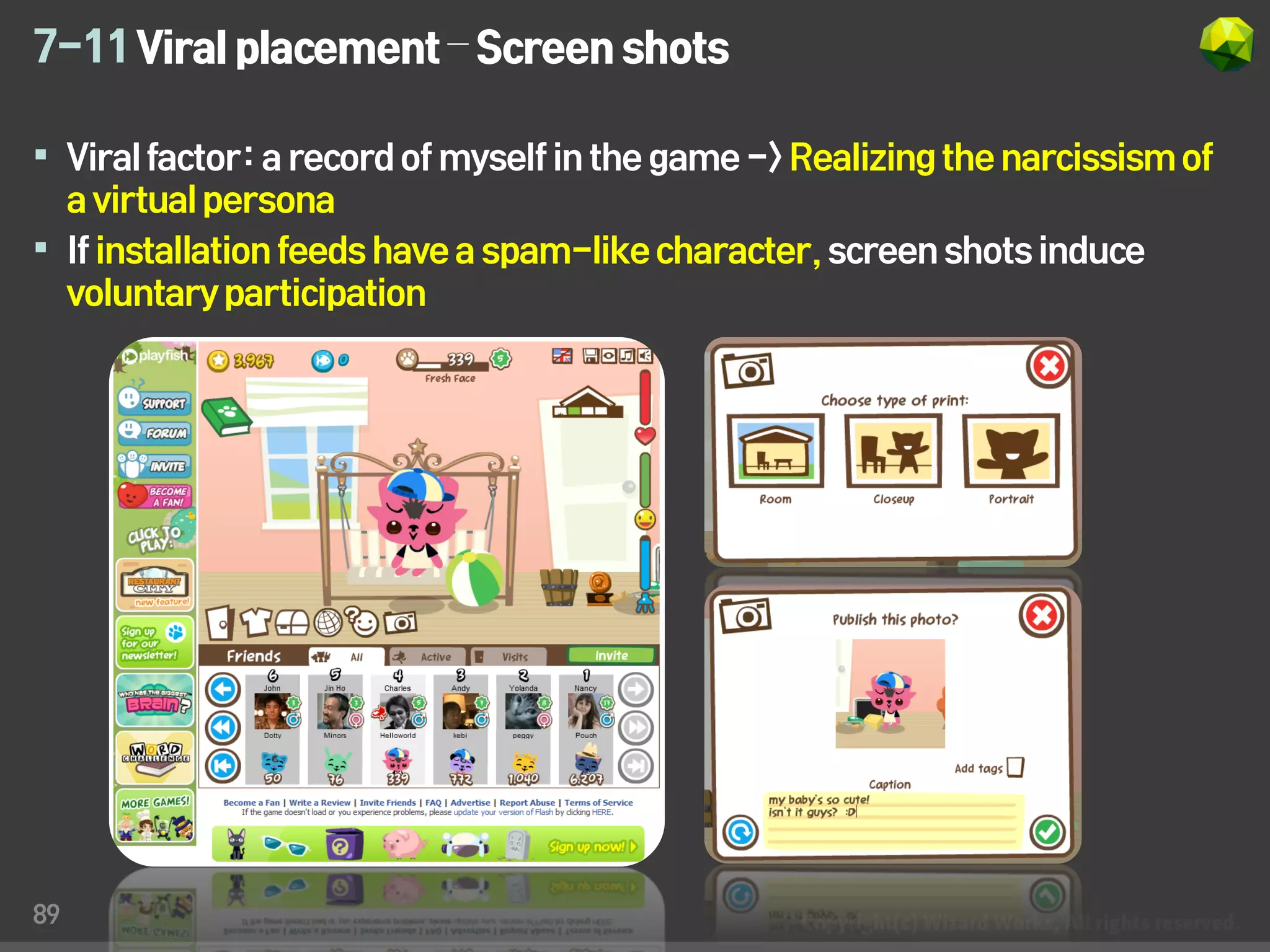 7-11 Viral placement – Screen shots

 Viral factor: a record of myself in the game -> Realizing the narcissism of
  a virtual persona
 If installation feeds have a spam-like character, screen shots induce
  voluntary participation




89
 