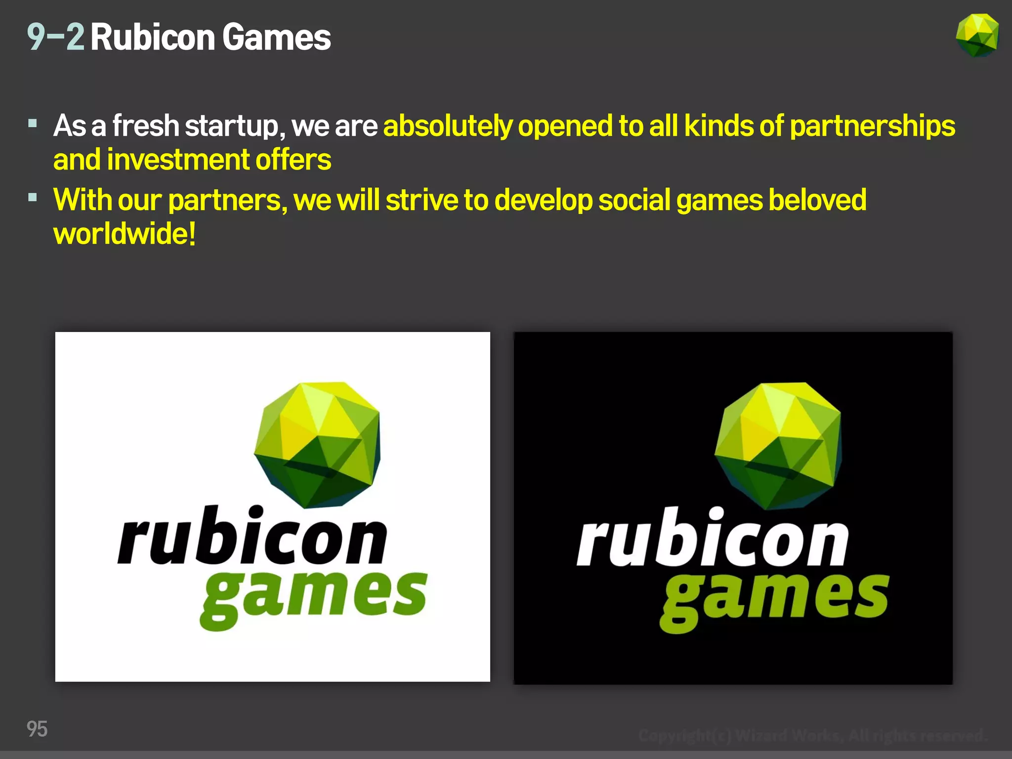 9-2 Rubicon Games

 As a fresh startup, we are absolutely opened to all kinds of partnerships
  and investment offers
 With our partners, we will strive to develop social games beloved
  worldwide!




95
 