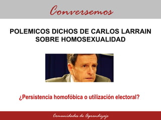POLEMICOS DICHOS DE CARLOS LARRAIN SOBRE HOMOSEXUALIDAD Conversemos Comunidades de Aprendizaje ¿Persistencia homofóbica o utilización electoral?  